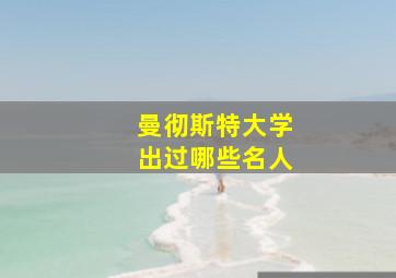 曼彻斯特大学出过哪些名人