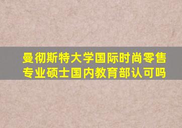 曼彻斯特大学国际时尚零售专业硕士国内教育部认可吗