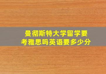 曼彻斯特大学留学要考雅思吗英语要多少分