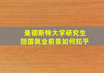 曼彻斯特大学研究生回国就业前景如何知乎