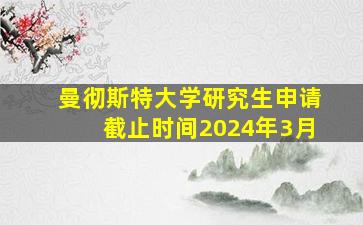 曼彻斯特大学研究生申请截止时间2024年3月