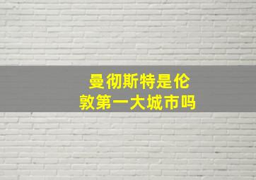 曼彻斯特是伦敦第一大城市吗