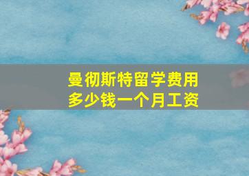 曼彻斯特留学费用多少钱一个月工资