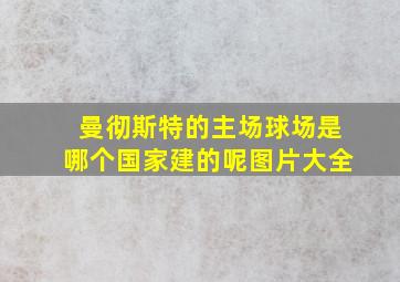 曼彻斯特的主场球场是哪个国家建的呢图片大全