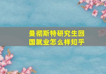 曼彻斯特研究生回国就业怎么样知乎