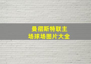 曼彻斯特联主场球场图片大全