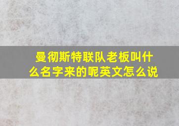 曼彻斯特联队老板叫什么名字来的呢英文怎么说