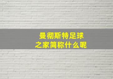 曼彻斯特足球之家简称什么呢