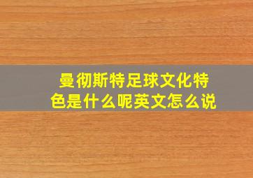 曼彻斯特足球文化特色是什么呢英文怎么说