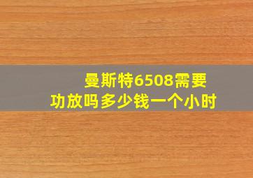 曼斯特6508需要功放吗多少钱一个小时