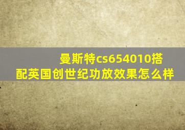 曼斯特cs654010搭配英国创世纪功放效果怎么样