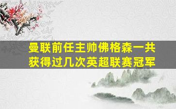 曼联前任主帅佛格森一共获得过几次英超联赛冠军