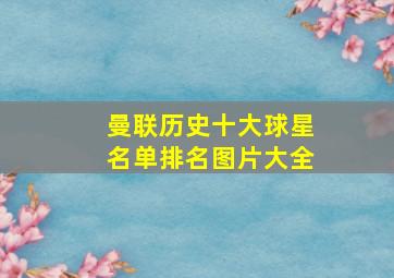 曼联历史十大球星名单排名图片大全