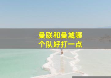 曼联和曼城哪个队好打一点