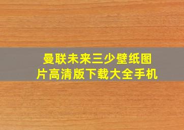 曼联未来三少壁纸图片高清版下载大全手机