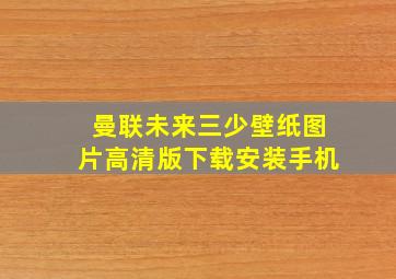 曼联未来三少壁纸图片高清版下载安装手机