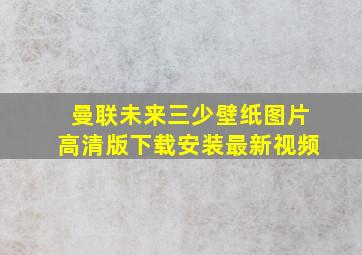 曼联未来三少壁纸图片高清版下载安装最新视频