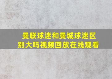 曼联球迷和曼城球迷区别大吗视频回放在线观看