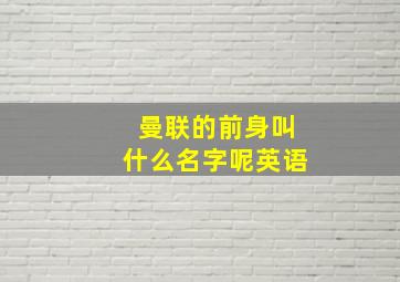 曼联的前身叫什么名字呢英语