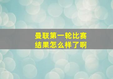 曼联第一轮比赛结果怎么样了啊