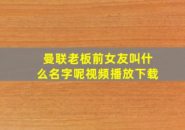 曼联老板前女友叫什么名字呢视频播放下载