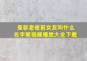 曼联老板前女友叫什么名字呢视频播放大全下载