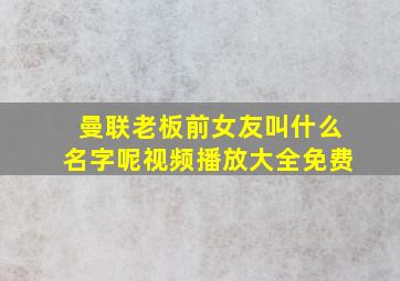 曼联老板前女友叫什么名字呢视频播放大全免费