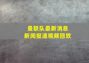 曼联队最新消息新闻报道视频回放