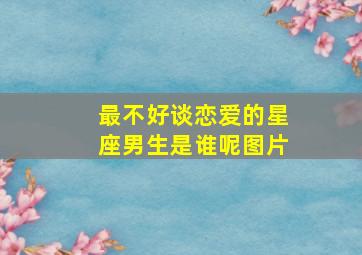 最不好谈恋爱的星座男生是谁呢图片