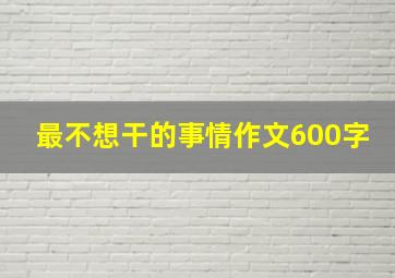 最不想干的事情作文600字