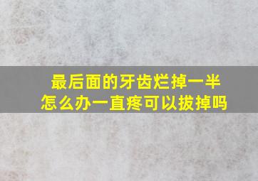 最后面的牙齿烂掉一半怎么办一直疼可以拔掉吗