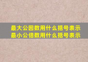 最大公因数用什么括号表示最小公倍数用什么括号表示