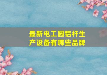 最新电工圆铝杆生产设备有哪些品牌