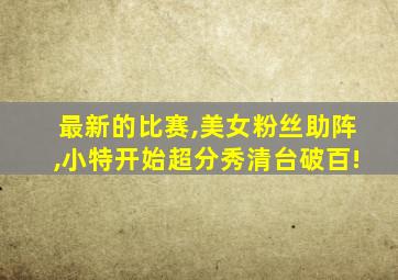 最新的比赛,美女粉丝助阵,小特开始超分秀清台破百!