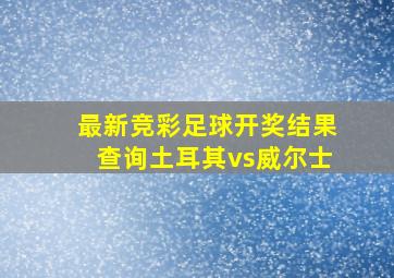 最新竞彩足球开奖结果查询土耳其vs威尔士