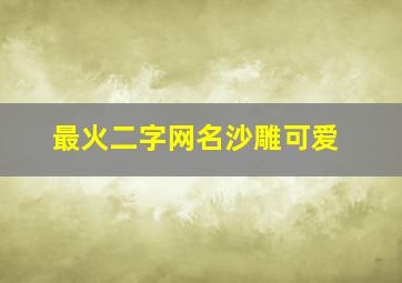 最火二字网名沙雕可爱