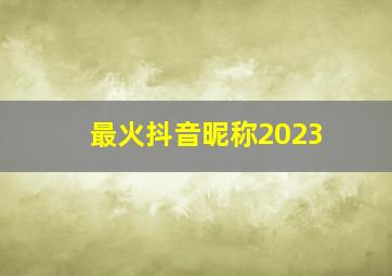 最火抖音昵称2023