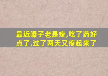 最近嗓子老是疼,吃了药好点了,过了两天又疼起来了