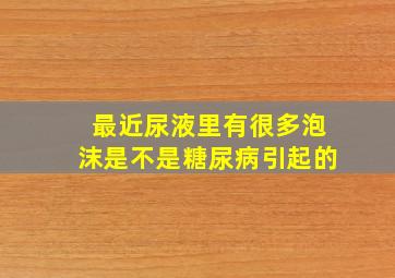 最近尿液里有很多泡沫是不是糖尿病引起的