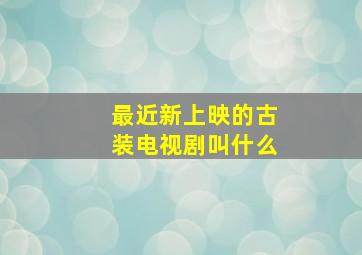 最近新上映的古装电视剧叫什么