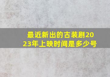 最近新出的古装剧2023年上映时间是多少号