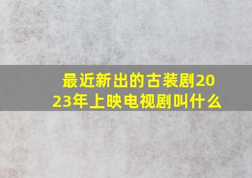 最近新出的古装剧2023年上映电视剧叫什么