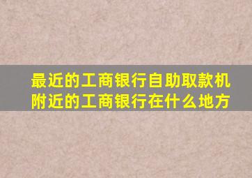 最近的工商银行自助取款机附近的工商银行在什么地方