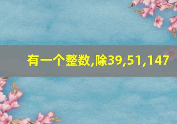 有一个整数,除39,51,147