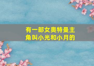 有一部女奥特曼主角叫小光和小月的