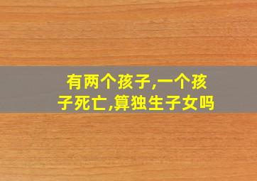 有两个孩子,一个孩子死亡,算独生子女吗