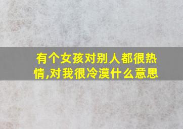 有个女孩对别人都很热情,对我很冷漠什么意思