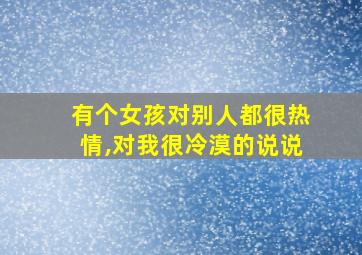 有个女孩对别人都很热情,对我很冷漠的说说