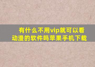 有什么不用vip就可以看动漫的软件吗苹果手机下载