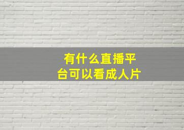 有什么直播平台可以看成人片